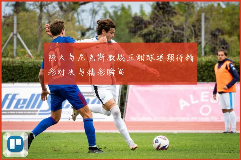 热火与尼克斯激战正酣球迷期待精彩对决与精彩瞬间