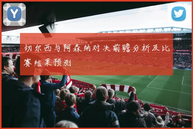 切尔西与阿森纳对决前瞻分析及比赛结果预测