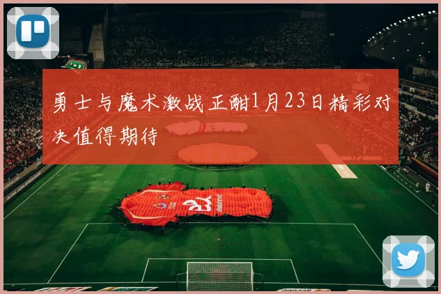 勇士与魔术激战正酣1月23日精彩对决值得期待